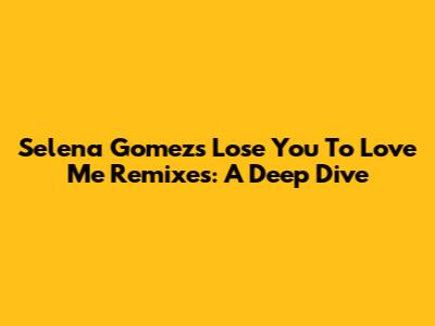Selena Gomez's Lose You To Love Me Remixes: A Deep Dive