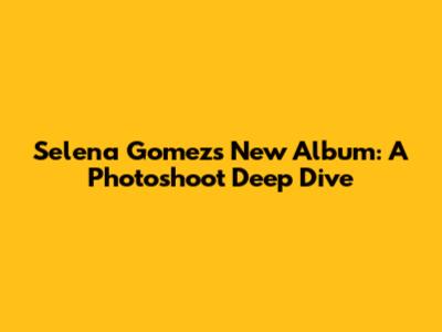 Selena Gomez's New Album: A Photoshoot Deep Dive