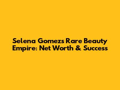 Selena Gomez's Rare Beauty Empire: Net Worth & Success