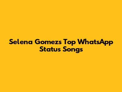 Selena Gomez's Top WhatsApp Status Songs