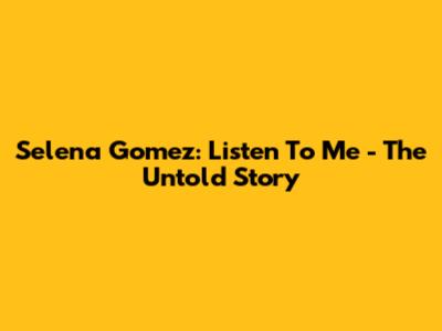 Selena Gomez: Listen To Me - The Untold Story