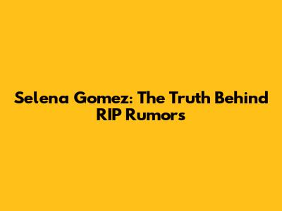 Selena Gomez: The Truth Behind RIP Rumors