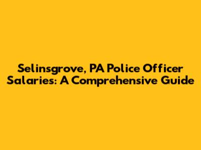 Selinsgrove, PA Police Officer Salaries: A Comprehensive Guide
