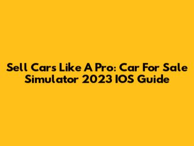 Sell Cars Like A Pro: Car For Sale Simulator 2023 IOS Guide