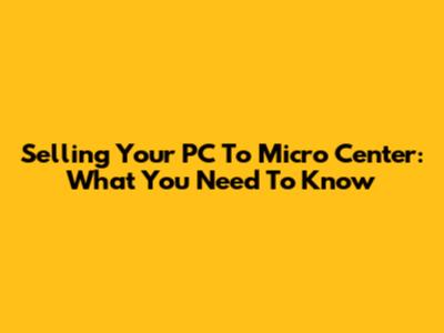 Selling Your PC To Micro Center: What You Need To Know