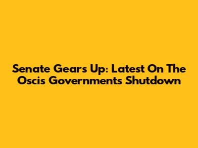 Senate Gears Up: Latest On The Oscis Governments Shutdown