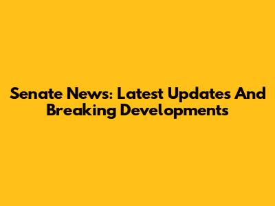 Senate News: Latest Updates And Breaking Developments