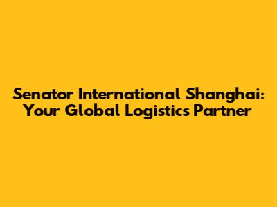 Senator International Shanghai: Your Global Logistics Partner