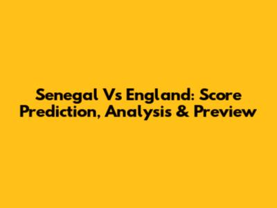 Senegal Vs England: Score Prediction, Analysis & Preview