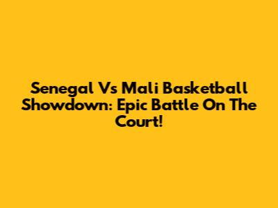 Senegal Vs Mali Basketball Showdown: Epic Battle On The Court!