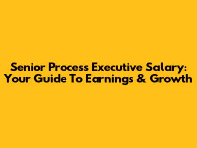 Senior Process Executive Salary: Your Guide To Earnings & Growth
