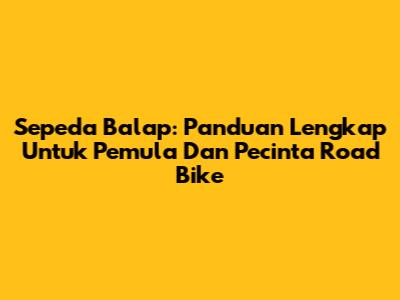 Sepeda Balap: Panduan Lengkap Untuk Pemula Dan Pecinta Road Bike