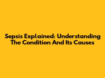 Sepsis Explained: Understanding The Condition And Its Causes
