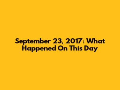 September 23, 2017: What Happened On This Day