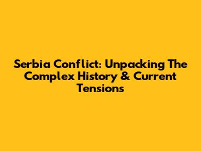 Serbia Conflict: Unpacking The Complex History & Current Tensions