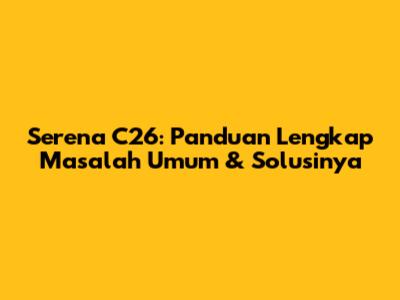 Serena C26: Panduan Lengkap Masalah Umum & Solusinya