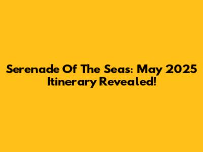 Serenade Of The Seas: May 2025 Itinerary Revealed!