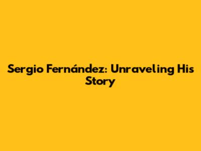 Sergio Fernández: Unraveling His Story