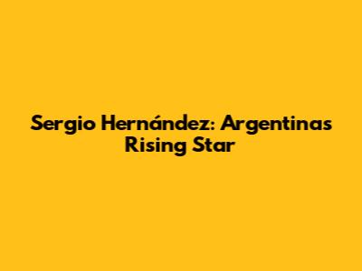 Sergio Hernández: Argentina's Rising Star