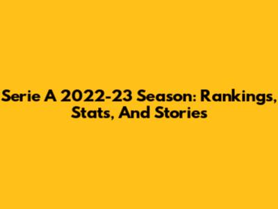 Serie A 2022-23 Season: Rankings, Stats, And Stories