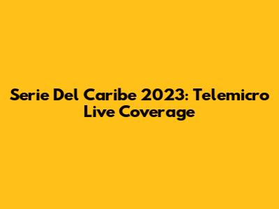 Serie Del Caribe 2023: Telemicro Live Coverage