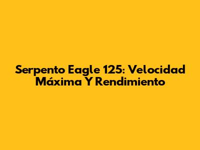 Serpento Eagle 125: Velocidad Máxima Y Rendimiento