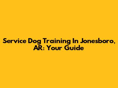 Service Dog Training In Jonesboro, AR: Your Guide