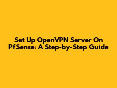 Set Up OpenVPN Server On PfSense: A Step-by-Step Guide