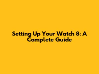 Setting Up Your Watch 8: A Complete Guide