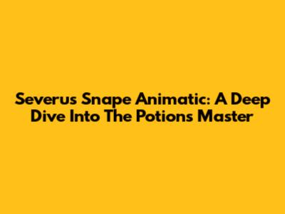 Severus Snape Animatic: A Deep Dive Into The Potions Master