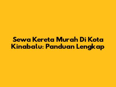 Sewa Kereta Murah Di Kota Kinabalu: Panduan Lengkap