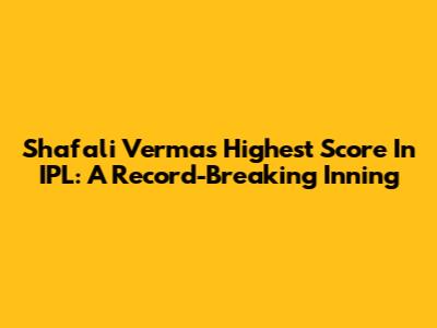 Shafali Verma's Highest Score In IPL: A Record-Breaking Inning