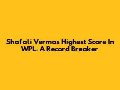 Shafali Verma's Highest Score In WPL: A Record Breaker