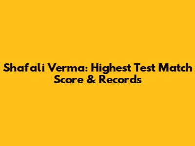 Shafali Verma: Highest Test Match Score & Records