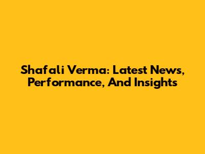 Shafali Verma: Latest News, Performance, And Insights