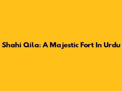 Shahi Qila: A Majestic Fort In Urdu