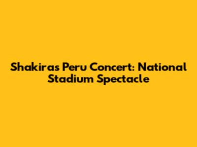 Shakira's Peru Concert: National Stadium Spectacle