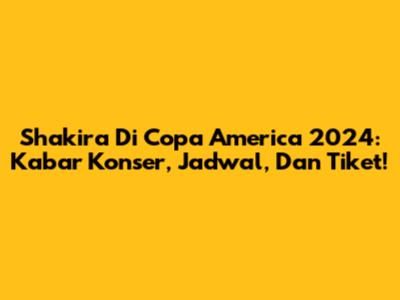 Shakira Di Copa America 2024: Kabar Konser, Jadwal, Dan Tiket!