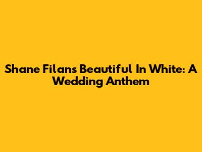Shane Filan's 'Beautiful In White': A Wedding Anthem
