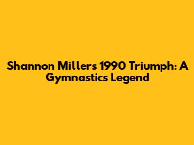 Shannon Miller's 1990 Triumph: A Gymnastics Legend