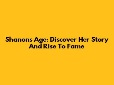 Shanon's Age: Discover Her Story And Rise To Fame