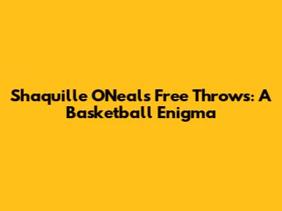 Shaquille O'Neal's Free Throws: A Basketball Enigma