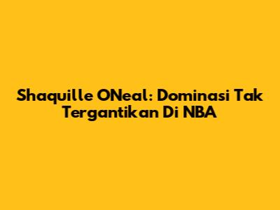 Shaquille O'Neal: Dominasi Tak Tergantikan Di NBA