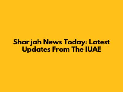 Sharjah News Today: Latest Updates From The IUAE