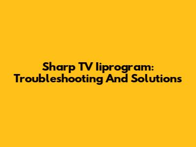 Sharp TV Iiprogram: Troubleshooting And Solutions