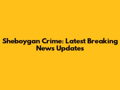 Sheboygan Crime: Latest Breaking News Updates