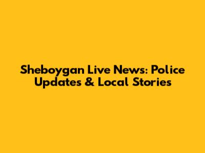 Sheboygan Live News: Police Updates & Local Stories