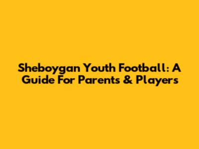Sheboygan Youth Football: A Guide For Parents & Players