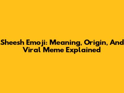 Sheesh Emoji: Meaning, Origin, And Viral Meme Explained