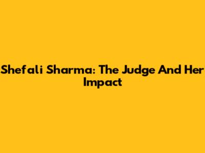 Shefali Sharma: The Judge And Her Impact